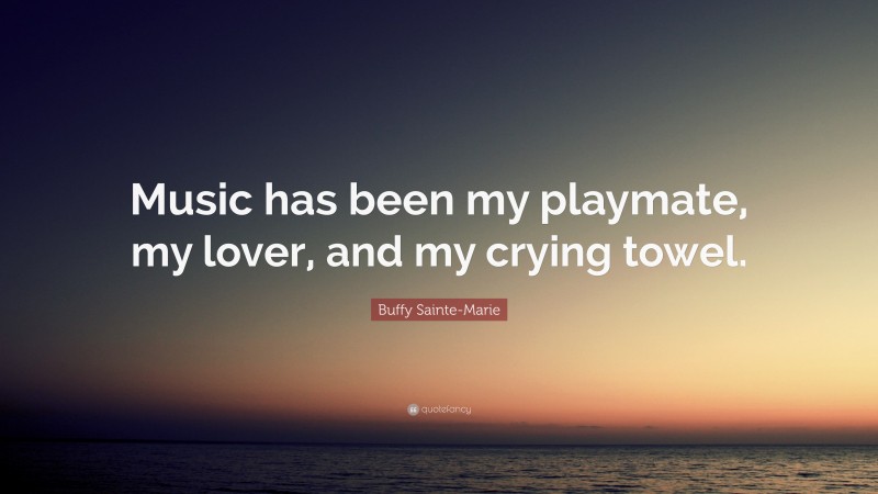 Buffy Sainte-Marie Quote: “Music has been my playmate, my lover, and my crying towel.”