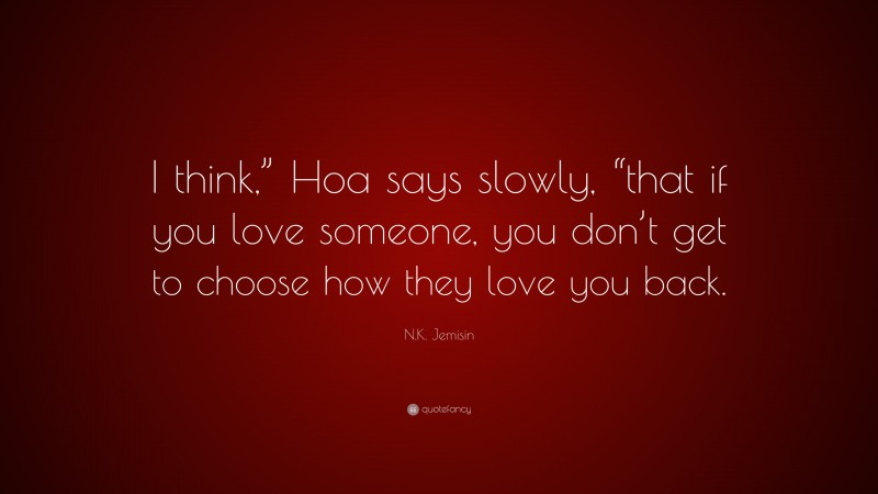 N.K. Jemisin Quote: “I think,” Hoa says slowly, “that if you love someone, you don’t get to choose how they love you back.”