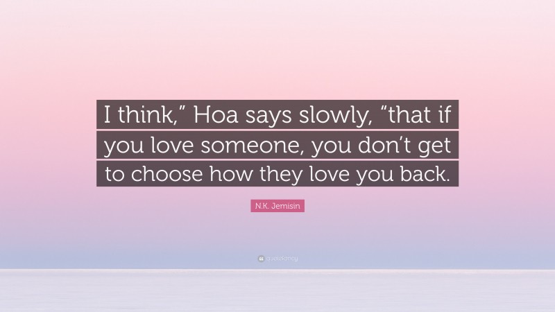 N.K. Jemisin Quote: “I think,” Hoa says slowly, “that if you love someone, you don’t get to choose how they love you back.”