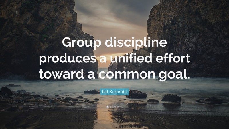 Pat Summitt Quote: “Group discipline produces a unified effort toward a common goal.”