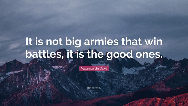 Maurice de Saxe Quote: “It is not big armies that win battles, it is the good ones.”