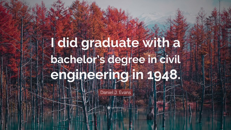 Daniel J. Evans Quote: “I did graduate with a bachelor’s degree in civil engineering in 1948.”