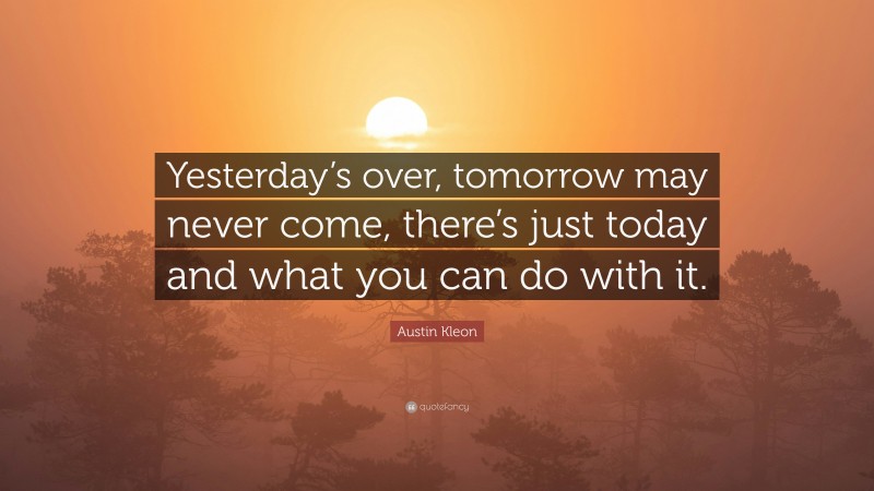 Austin Kleon Quote: “Yesterday’s over, tomorrow may never come, there’s just today and what you can do with it.”