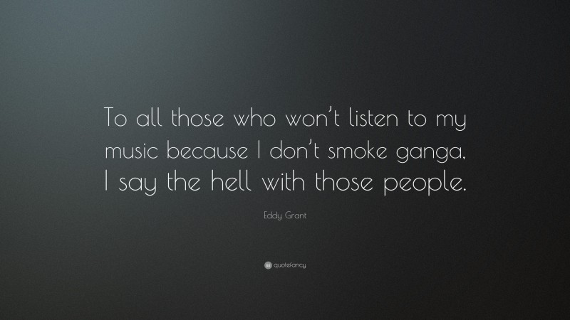 Eddy Grant Quote: “To all those who won’t listen to my music because I don’t smoke ganga, I say the hell with those people.”
