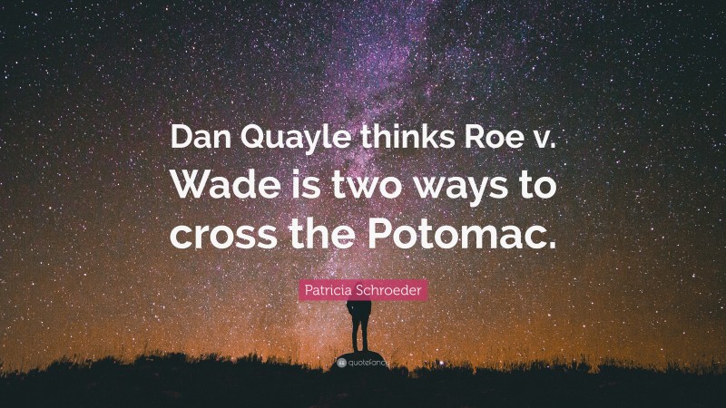 Patricia Schroeder Quote: “Dan Quayle thinks Roe v. Wade is two ways to cross the Potomac.”