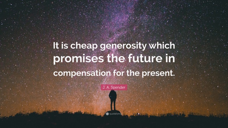 J. A. Spender Quote: “It is cheap generosity which promises the future in compensation for the present.”