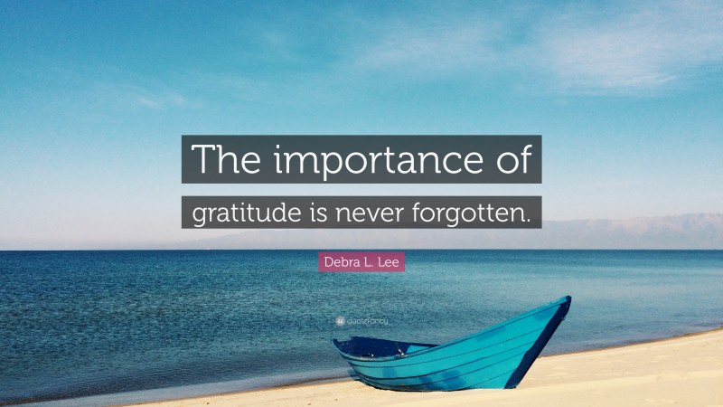 Debra L. Lee Quote: “The importance of gratitude is never forgotten.”