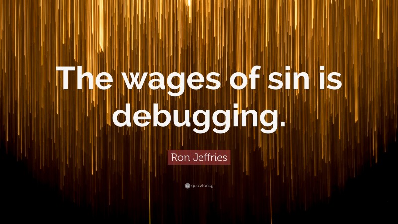 Ron Jeffries Quote: “The wages of sin is debugging.”
