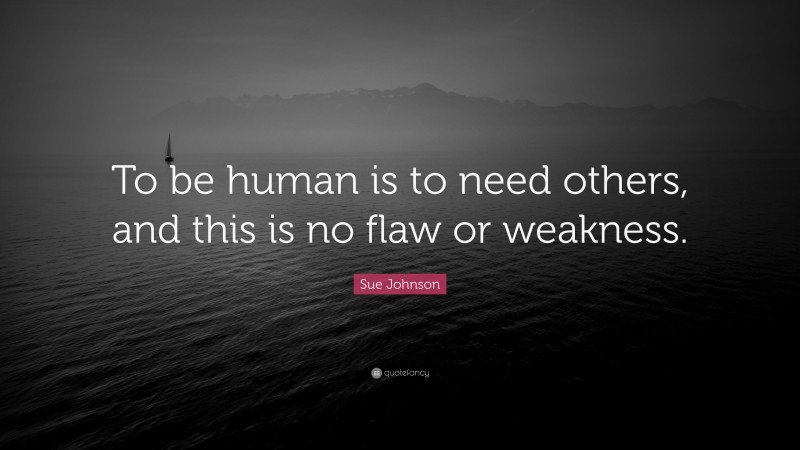 Sue Johnson Quote: “To be human is to need others, and this is no flaw or weakness.”