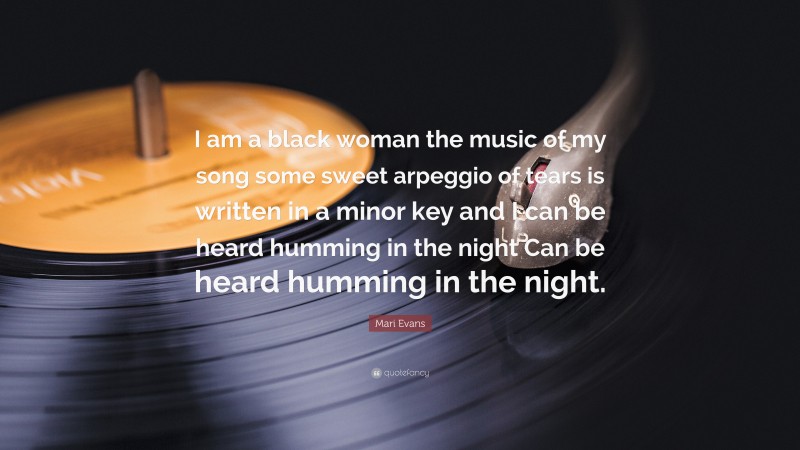 Mari Evans Quote: “I am a black woman the music of my song some sweet arpeggio of tears is written in a minor key and I can be heard humming in the night Can be heard humming in the night.”