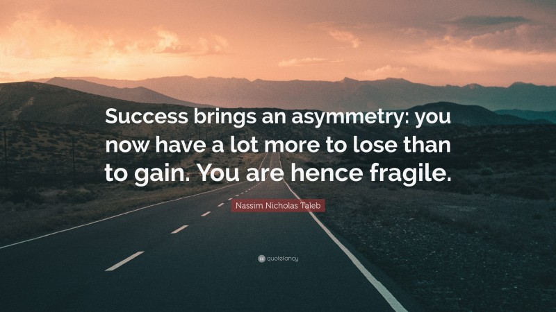 Nassim Nicholas Taleb Quote: “Success brings an asymmetry: you now have a lot more to lose than to gain. You are hence fragile.”