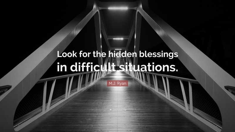 M.J. Ryan Quote: “Look for the hidden blessings in difficult situations.”