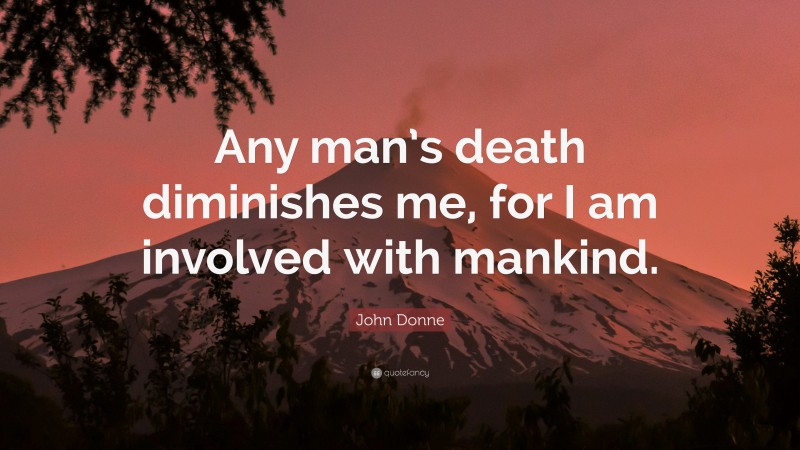 John Donne Quote: “Any man’s death diminishes me, for I am involved with mankind.”