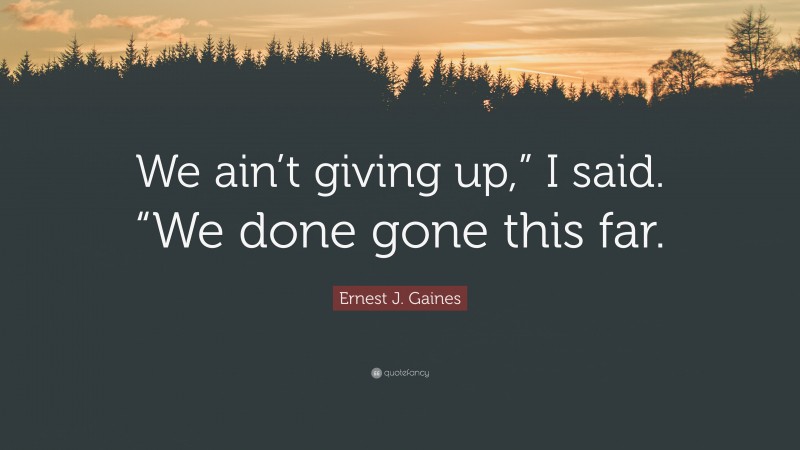 Ernest J. Gaines Quote: “We ain’t giving up,” I said. “We done gone this far.”