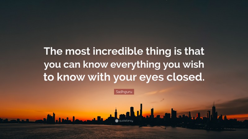 Sadhguru Quote: “The most incredible thing is that you can know everything you wish to know with your eyes closed.”