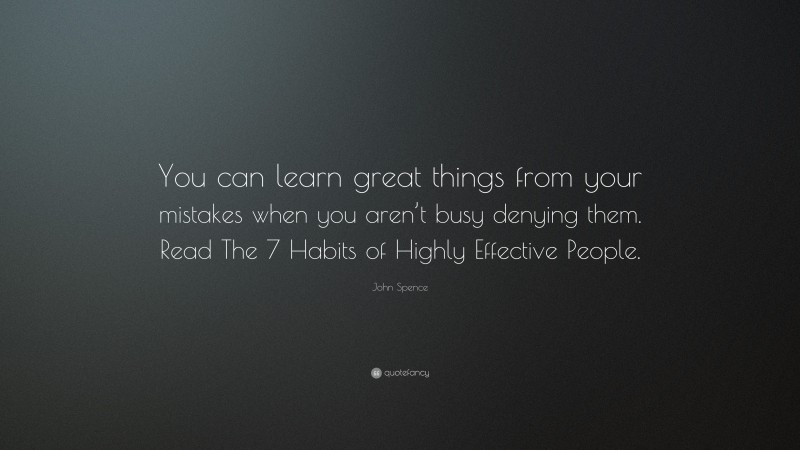 John Spence Quote: “You can learn great things from your mistakes when you aren’t busy denying them. Read The 7 Habits of Highly Effective People.”