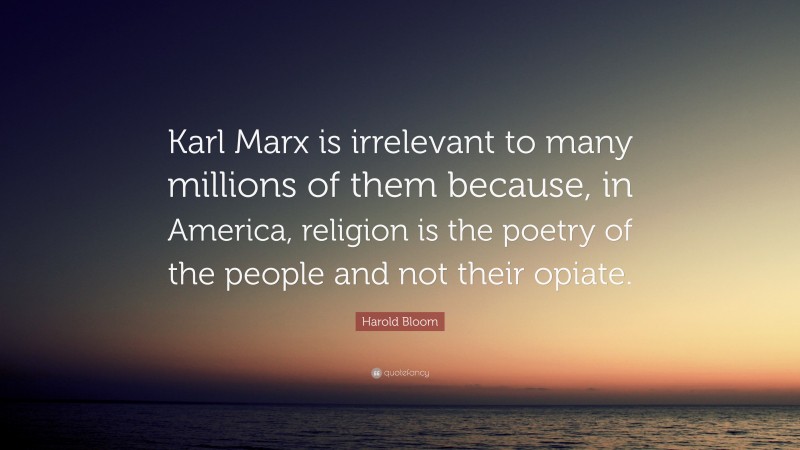 Harold Bloom Quote: “Karl Marx is irrelevant to many millions of them because, in America, religion is the poetry of the people and not their opiate.”