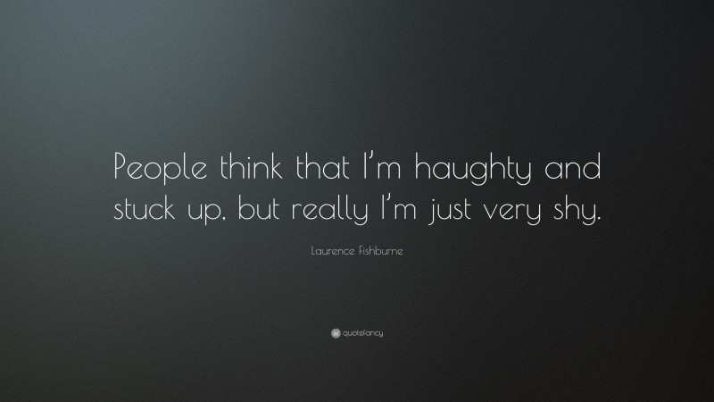 Laurence Fishburne Quote: “People think that I’m haughty and stuck up, but really I’m just very shy.”