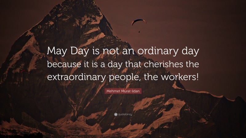 Mehmet Murat ildan Quote: “May Day is not an ordinary day because it is a day that cherishes the extraordinary people, the workers!”
