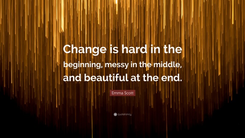 Emma Scott Quote: “Change is hard in the beginning, messy in the middle, and beautiful at the end.”