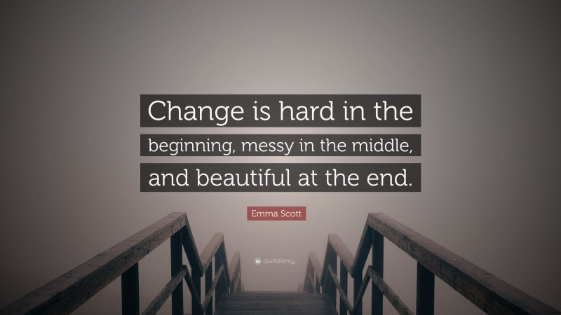Emma Scott Quote: “Change is hard in the beginning, messy in the middle, and beautiful at the end.”