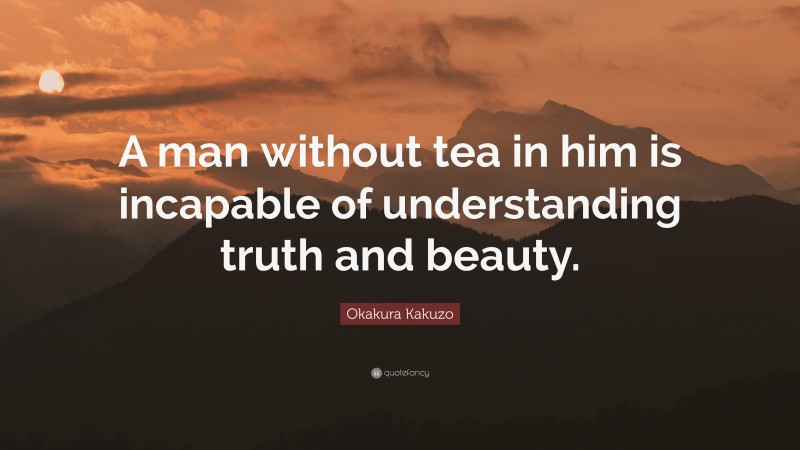 Okakura Kakuzo Quote: “A man without tea in him is incapable of understanding truth and beauty.”