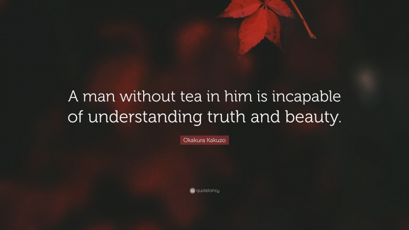 Okakura Kakuzo Quote: “A man without tea in him is incapable of understanding truth and beauty.”