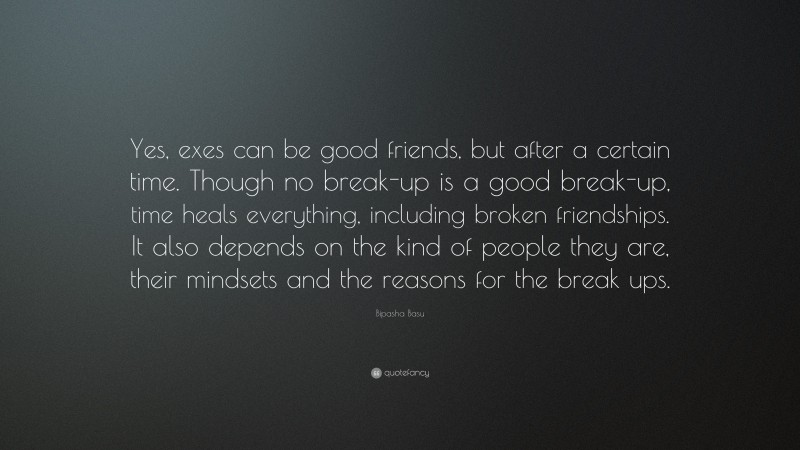 Bipasha Basu Quote: “Yes, exes can be good friends, but after a certain time. Though no break-up is a good break-up, time heals everything, including broken friendships. It also depends on the kind of people they are, their mindsets and the reasons for the break ups.”