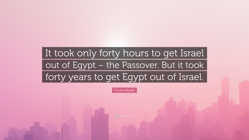 Chuck Missler Quote: “It took only forty hours to get Israel out of Egypt – the Passover. But it took forty years to get Egypt out of Israel.”