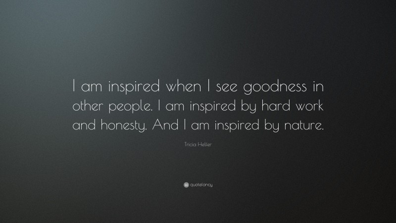 Tricia Helfer Quote: “I am inspired when I see goodness in other people. I am inspired by hard work and honesty. And I am inspired by nature.”