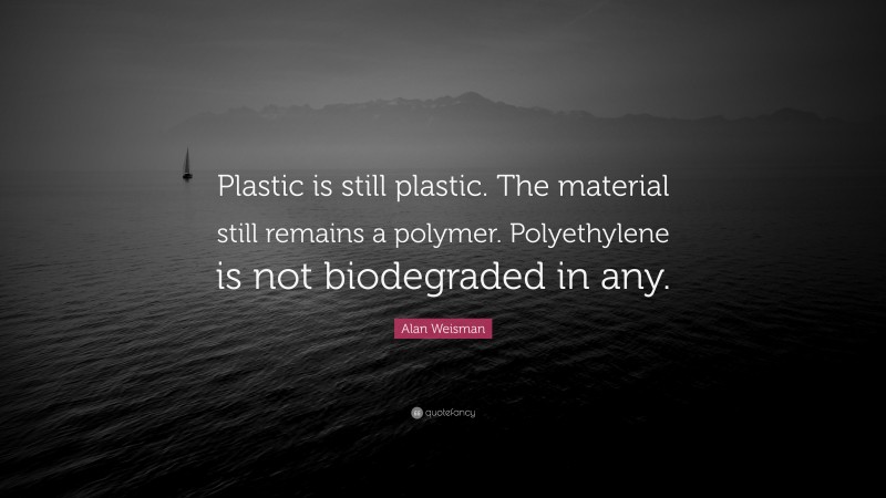 Alan Weisman Quote: “Plastic is still plastic. The material still remains a polymer. Polyethylene is not biodegraded in any.”