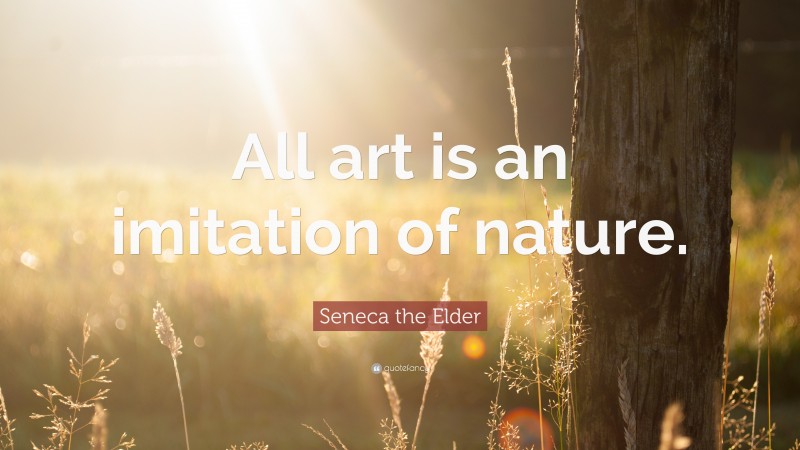 Seneca the Elder Quote: “All art is an imitation of nature.”