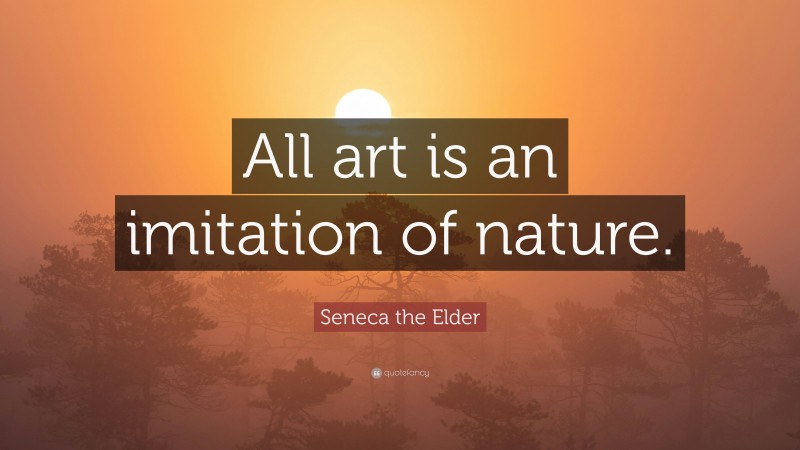 Seneca the Elder Quote: “All art is an imitation of nature.”