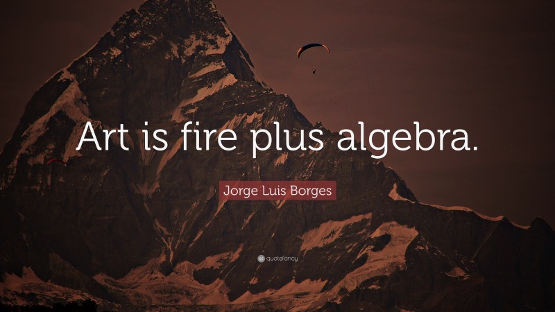 Jorge Luis Borges Quote: “Art is fire plus algebra.”