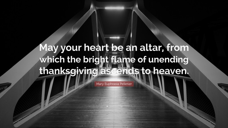 Mary Euphrasia Pelletier Quote: “May your heart be an altar, from which the bright flame of unending thanksgiving ascends to heaven.”