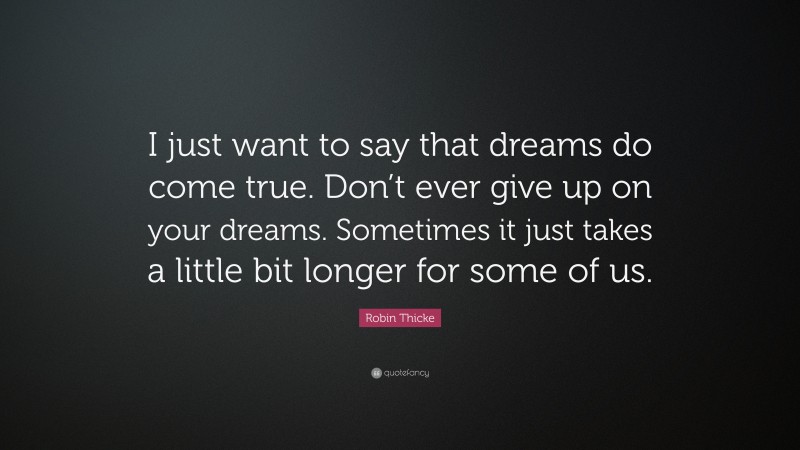 Robin Thicke Quote: “I just want to say that dreams do come true. Don’t ever give up on your dreams. Sometimes it just takes a little bit longer for some of us.”