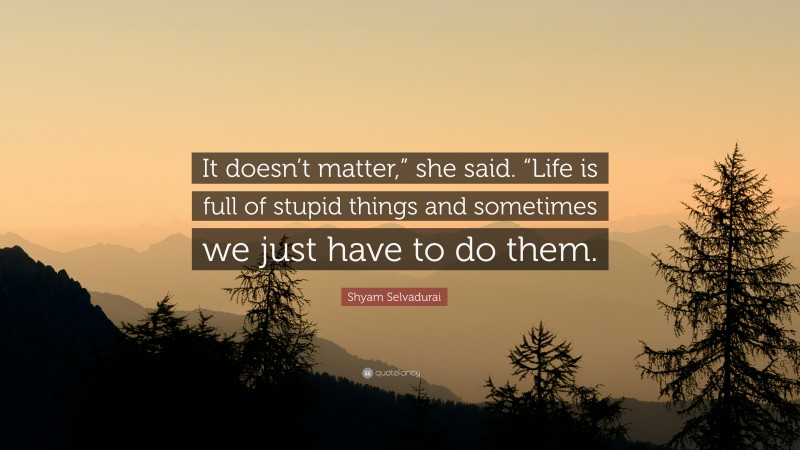 Shyam Selvadurai Quote: “It doesn’t matter,” she said. “Life is full of stupid things and sometimes we just have to do them.”