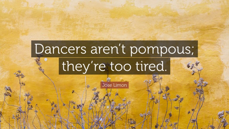 Jose Limon Quote: “Dancers aren’t pompous; they’re too tired.”