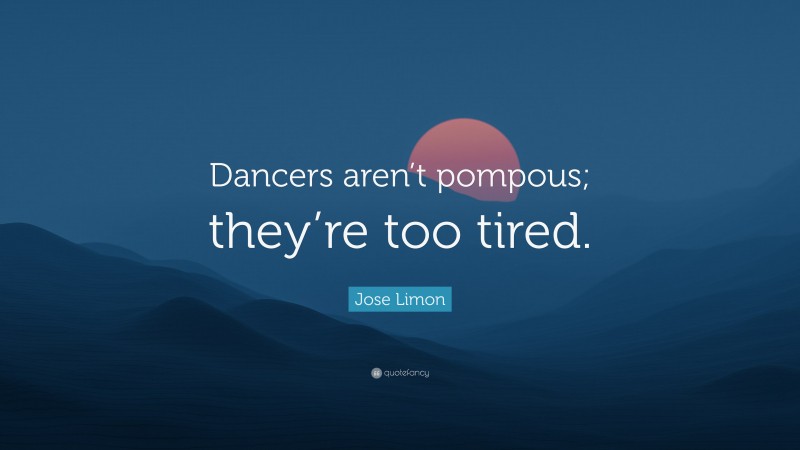 Jose Limon Quote: “Dancers aren’t pompous; they’re too tired.”