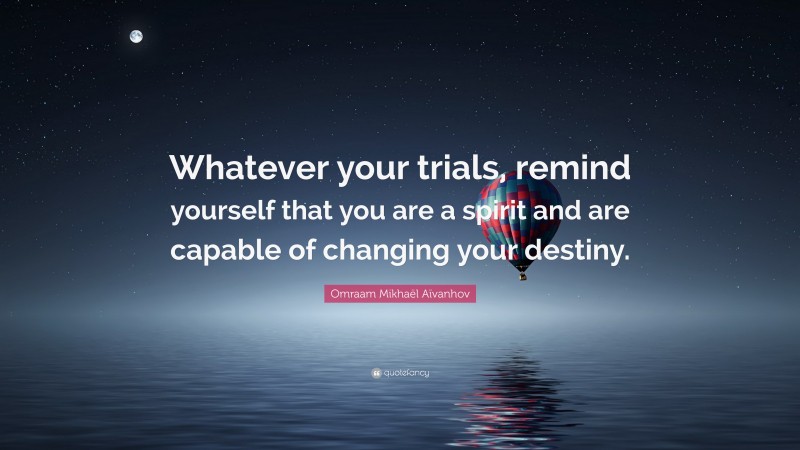 Omraam Mikhaël Aïvanhov Quote: “Whatever your trials, remind yourself that you are a spirit and are capable of changing your destiny.”