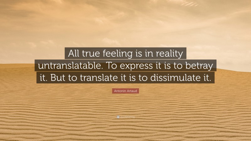 Antonin Artaud Quote: “All true feeling is in reality untranslatable. To express it is to betray it. But to translate it is to dissimulate it.”