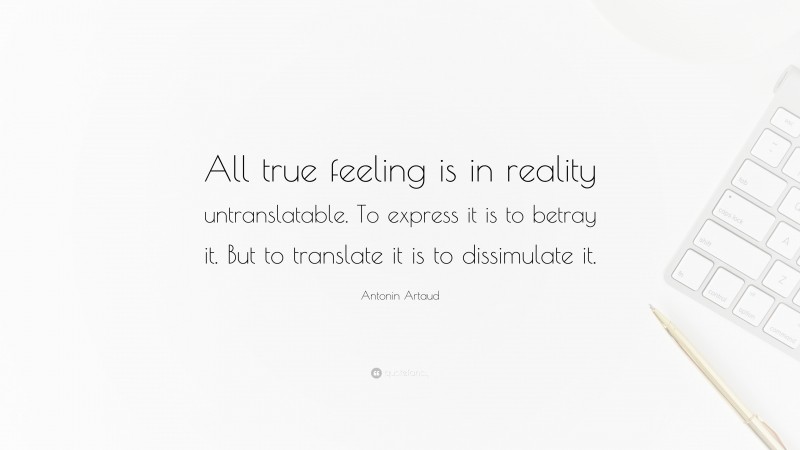 Antonin Artaud Quote: “All true feeling is in reality untranslatable. To express it is to betray it. But to translate it is to dissimulate it.”