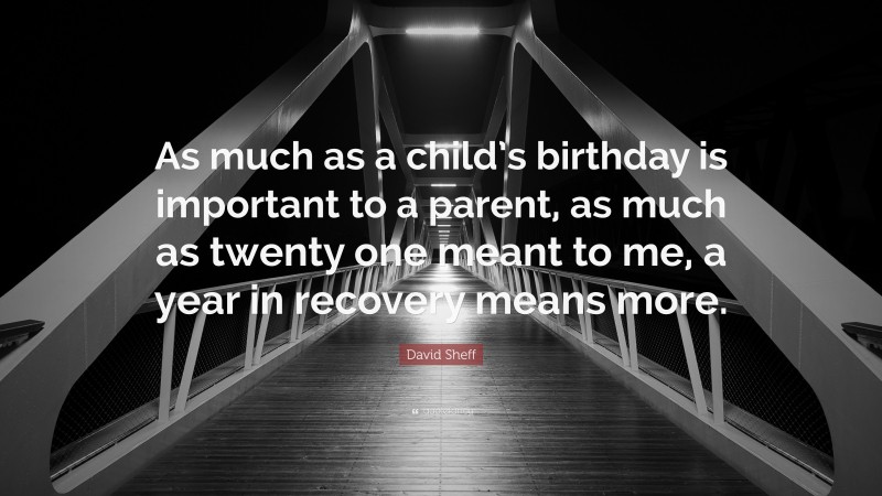 David Sheff Quote: “As much as a child’s birthday is important to a parent, as much as twenty one meant to me, a year in recovery means more.”
