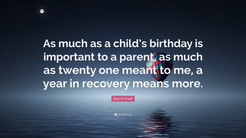 David Sheff Quote: “As much as a child’s birthday is important to a parent, as much as twenty one meant to me, a year in recovery means more.”