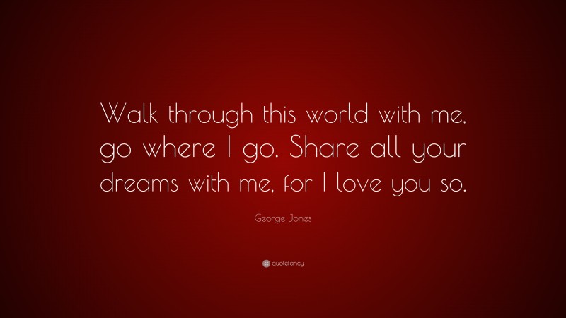 George Jones Quote: “Walk through this world with me, go where I go. Share all your dreams with me, for I love you so.”