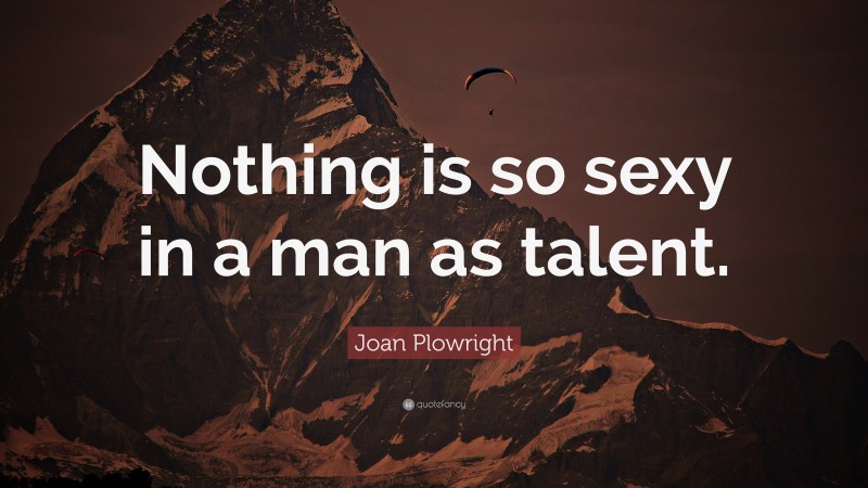 Joan Plowright Quote: “Nothing is so sexy in a man as talent.”