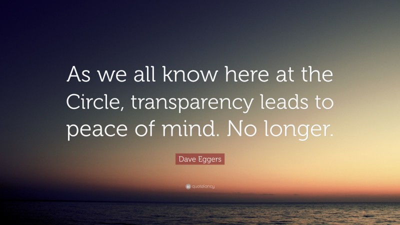 Dave Eggers Quote: “As we all know here at the Circle, transparency leads to peace of mind. No longer.”