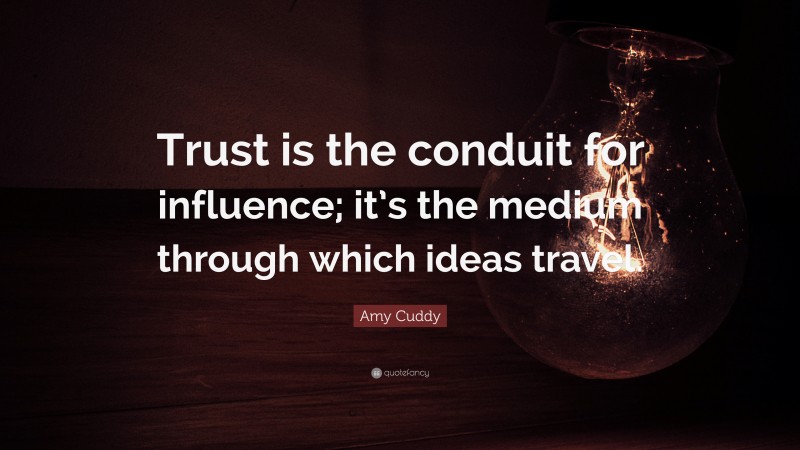 Amy Cuddy Quote: “Trust is the conduit for influence; it’s the medium through which ideas travel.”