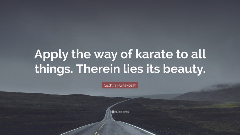 Gichin Funakoshi Quote: “Apply the way of karate to all things. Therein lies its beauty.”