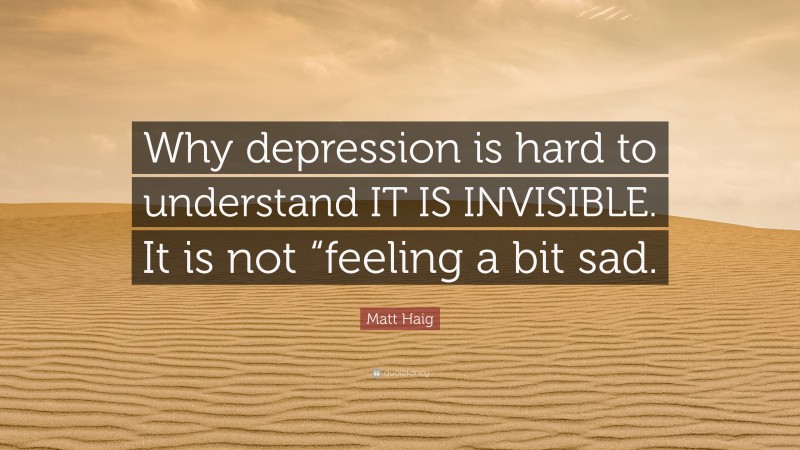 Matt Haig Quote: “Why depression is hard to understand IT IS INVISIBLE. It is not “feeling a bit sad.”